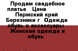 Продам свадебное платье › Цена ­ 20 000 - Пермский край, Березники г. Одежда, обувь и аксессуары » Женская одежда и обувь   